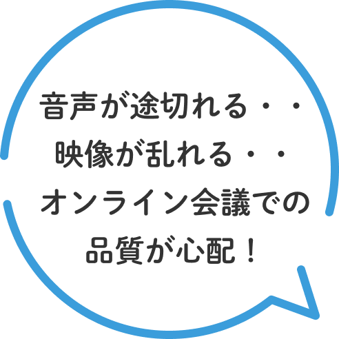 音声が途切れる・・映像が乱れる・・オンライン会議での品質が心配!