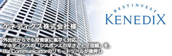 ex08main ケネディクス株式会社様 外出先からでも投資家に素早く対応。ケネディクスの「レスポンスの早さ」と「信頼」を、リモートデスクトップ「Biz Communicator」のリモートツールが後押し